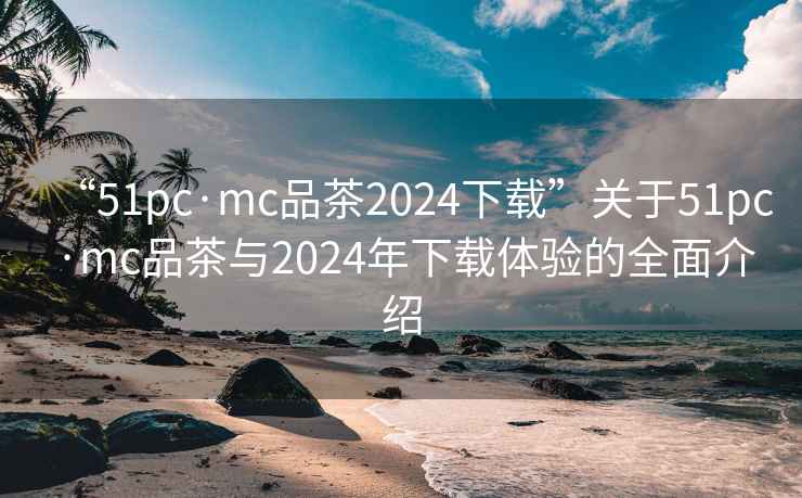 “51pc·mc品茶2024下載”關(guān)于51pc·mc品茶與2024年下載體驗(yàn)的全面介紹