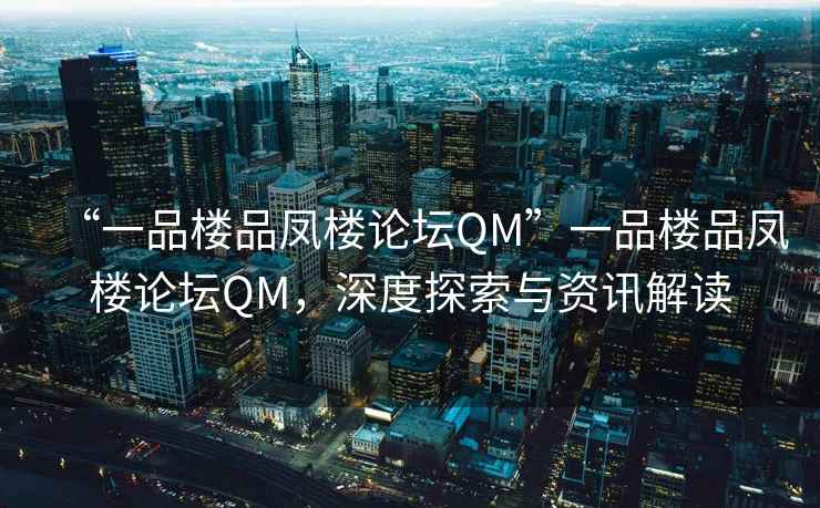 “一品樓品鳳樓論壇QM”一品樓品鳳樓論壇QM，深度探索與資訊解讀