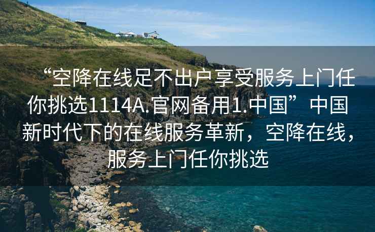 “空降在線足不出戶享受服務(wù)上門任你挑選1114A.官網(wǎng)備用1.中國”中國新時(shí)代下的在線服務(wù)革新，空降在線，服務(wù)上門任你挑選