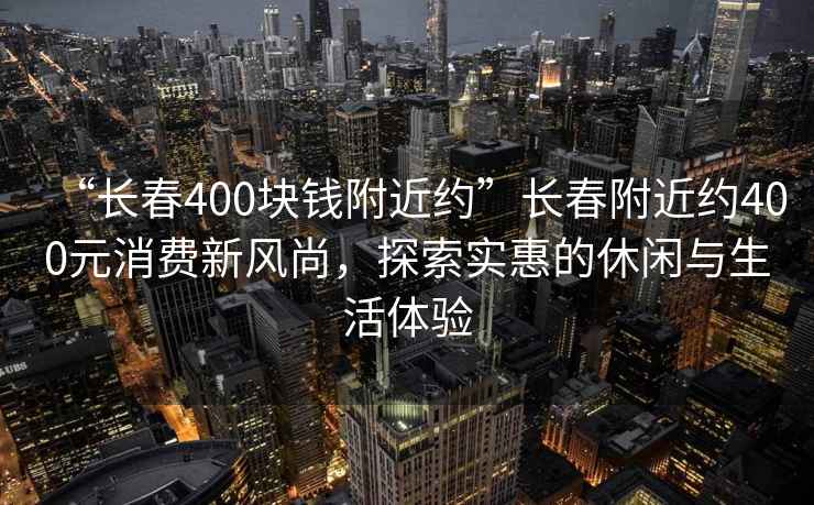 “長春400塊錢附近約”長春附近約400元消費新風(fēng)尚，探索實惠的休閑與生活體驗