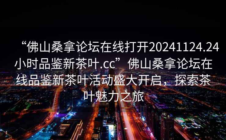 “佛山桑拿論壇在線(xiàn)打開(kāi)20241124.24小時(shí)品鑒新茶葉.cc”佛山桑拿論壇在線(xiàn)品鑒新茶葉活動(dòng)盛大開(kāi)啟，探索茶葉魅力之旅