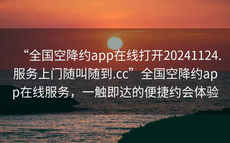 “全國空降約app在線打開20241124.服務(wù)上門隨叫隨到.cc”全國空降約app在線服務(wù)，一觸即達(dá)的便捷約會(huì)體驗(yàn)
