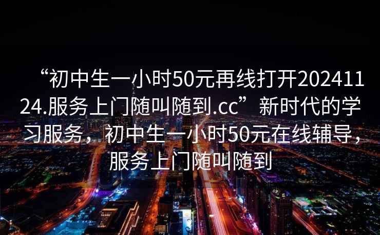 “初中生一小時50元再線打開20241124.服務(wù)上門隨叫隨到.cc”新時代的學(xué)習(xí)服務(wù)，初中生一小時50元在線輔導(dǎo)，服務(wù)上門隨叫隨到