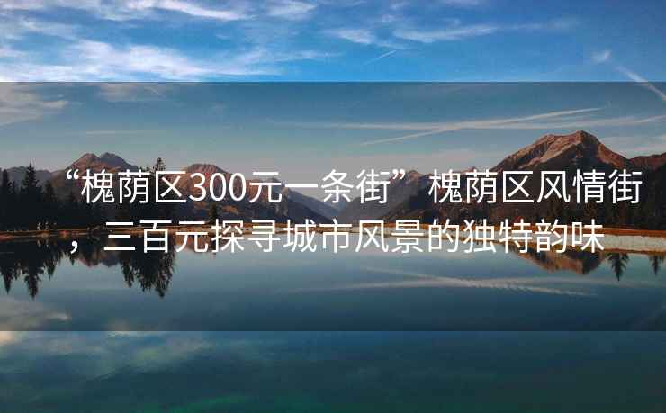 “槐蔭區(qū)300元一條街”槐蔭區(qū)風情街，三百元探尋城市風景的獨特韻味