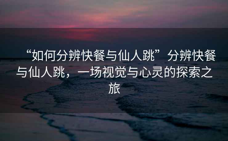 “如何分辨快餐與仙人跳”分辨快餐與仙人跳，一場視覺與心靈的探索之旅