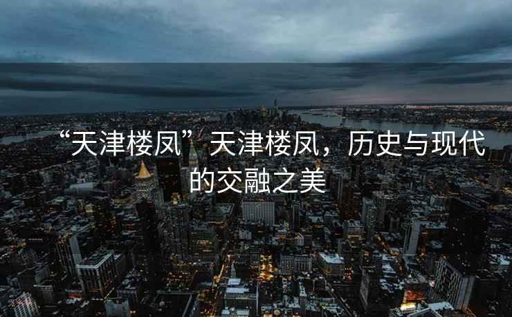 “天津樓鳳”天津樓鳳，歷史與現(xiàn)代的交融之美