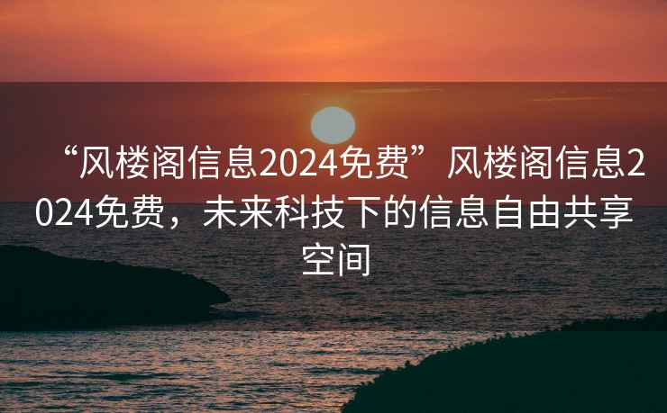 “風(fēng)樓閣信息2024免費(fèi)”風(fēng)樓閣信息2024免費(fèi)，未來科技下的信息自由共享空間
