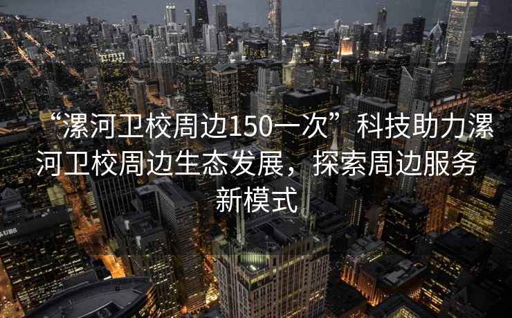 “漯河衛(wèi)校周邊150一次”科技助力漯河衛(wèi)校周邊生態(tài)發(fā)展，探索周邊服務(wù)新模式