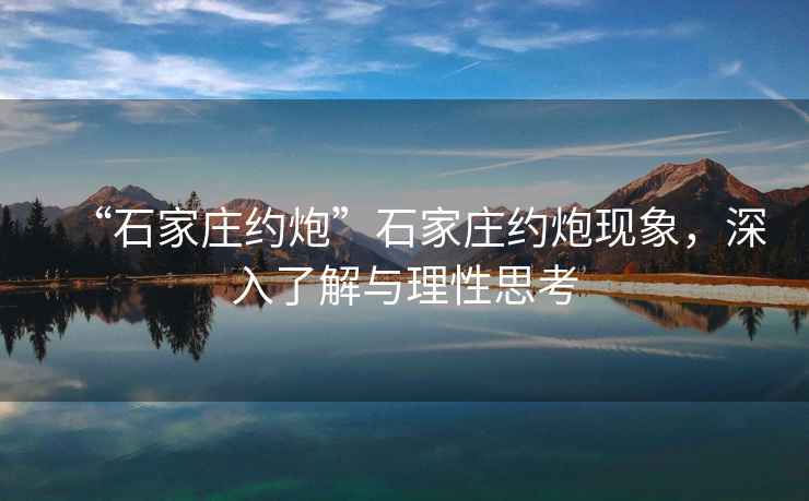 “石家莊約炮”石家莊約炮現(xiàn)象，深入了解與理性思考