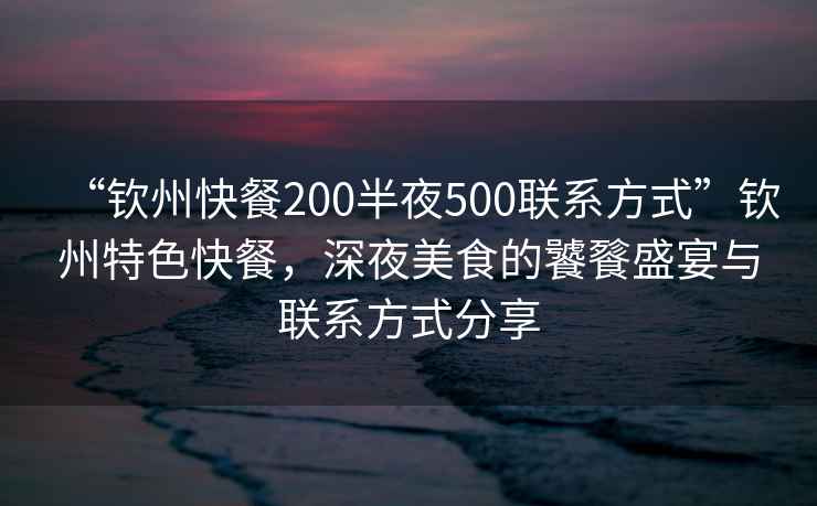 “欽州快餐200半夜500聯(lián)系方式”欽州特色快餐，深夜美食的饕餮盛宴與聯(lián)系方式分享