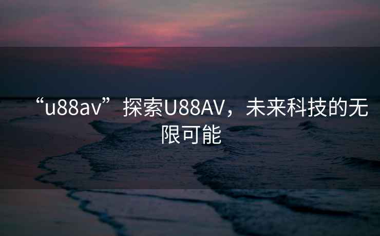 “u88av”探索U88AV，未來科技的無限可能