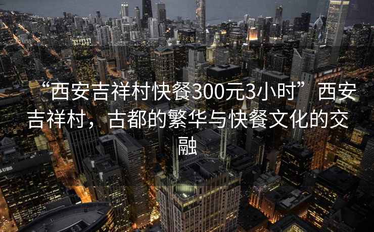 “西安吉祥村快餐300元3小時(shí)”西安吉祥村，古都的繁華與快餐文化的交融