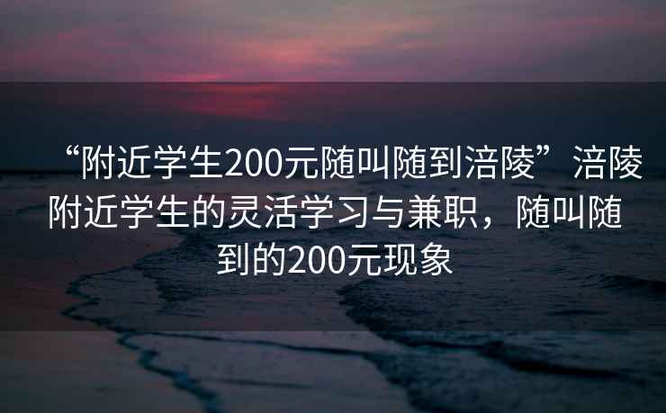 “附近學(xué)生200元隨叫隨到涪陵”涪陵附近學(xué)生的靈活學(xué)習(xí)與兼職，隨叫隨到的200元現(xiàn)象