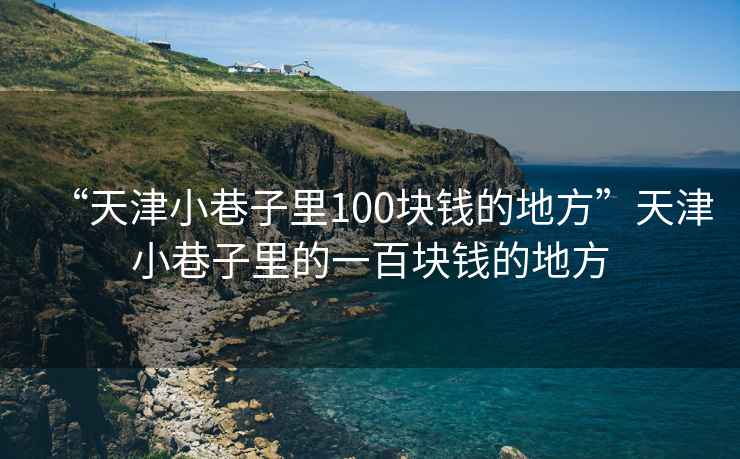 “天津小巷子里100塊錢的地方”天津小巷子里的一百塊錢的地方