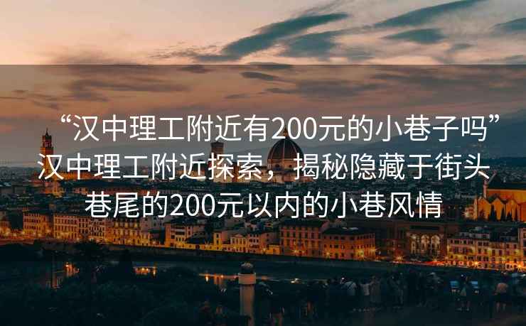 “漢中理工附近有200元的小巷子嗎”漢中理工附近探索，揭秘隱藏于街頭巷尾的200元以內(nèi)的小巷風(fēng)情