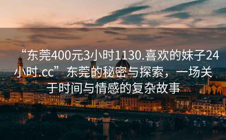 “東莞400元3小時1130.喜歡的妹子24小時.cc”東莞的秘密與探索，一場關(guān)于時間與情感的復(fù)雜故事