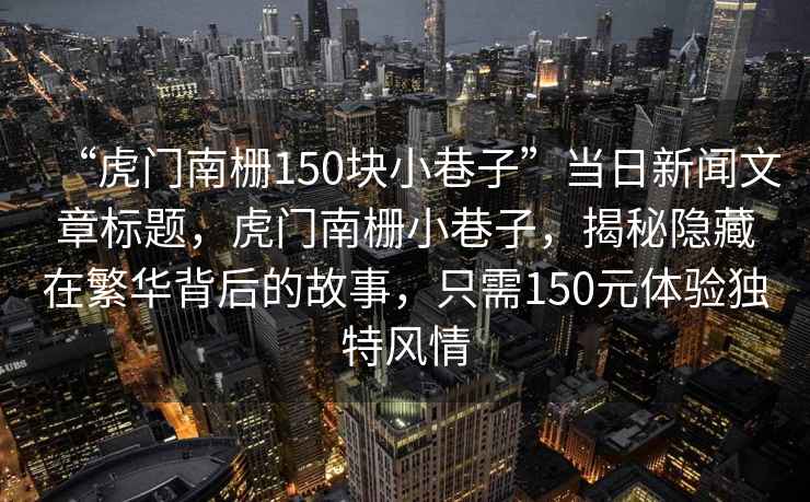 “虎門南柵150塊小巷子”當(dāng)日新聞文章標(biāo)題，虎門南柵小巷子，揭秘隱藏在繁華背后的故事，只需150元體驗(yàn)獨(dú)特風(fēng)情