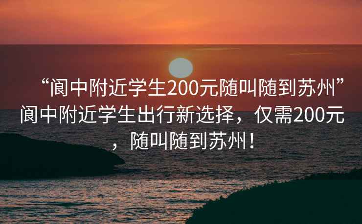 “閬中附近學生200元隨叫隨到蘇州”閬中附近學生出行新選擇，僅需200元，隨叫隨到蘇州！