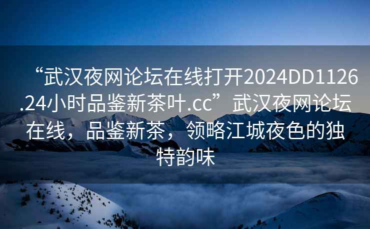 “武漢夜網(wǎng)論壇在線打開(kāi)2024DD1126.24小時(shí)品鑒新茶葉.cc”武漢夜網(wǎng)論壇在線，品鑒新茶，領(lǐng)略江城夜色的獨(dú)特韻味