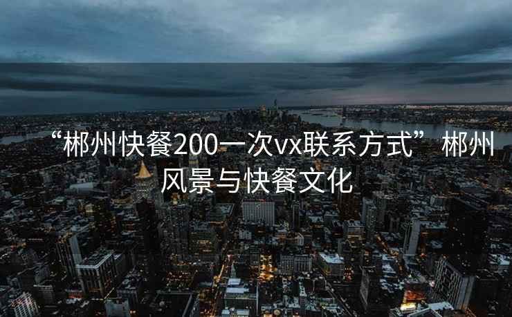 “郴州快餐200一次vx聯(lián)系方式”郴州風(fēng)景與快餐文化