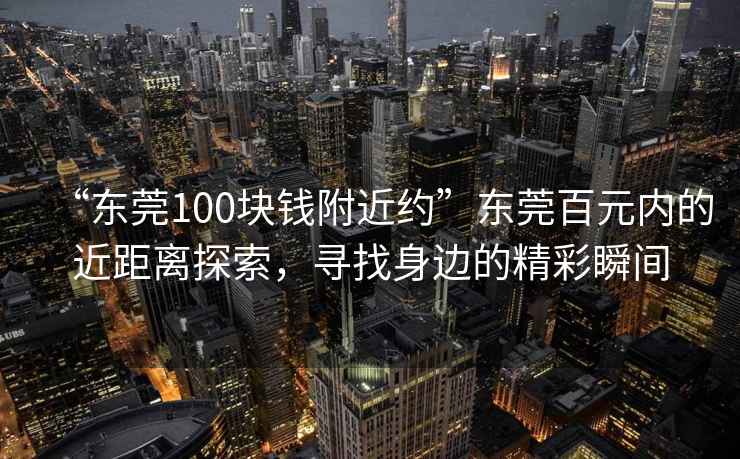 “東莞100塊錢附近約”東莞百元內(nèi)的近距離探索，尋找身邊的精彩瞬間