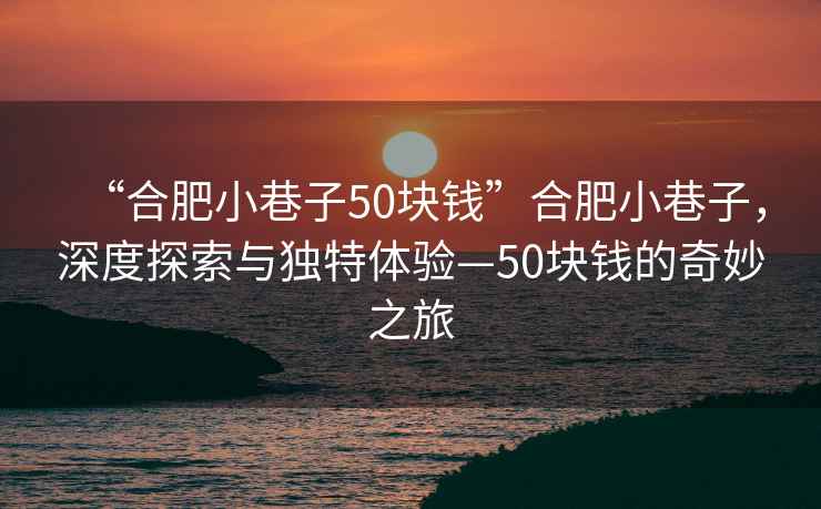“合肥小巷子50塊錢”合肥小巷子，深度探索與獨特體驗—50塊錢的奇妙之旅