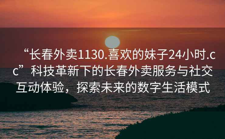 “長(zhǎng)春外賣1130.喜歡的妹子24小時(shí).cc”科技革新下的長(zhǎng)春外賣服務(wù)與社交互動(dòng)體驗(yàn)，探索未來(lái)的數(shù)字生活模式