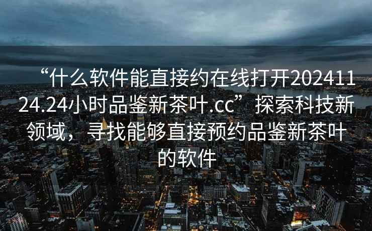 “什么軟件能直接約在線打開20241124.24小時品鑒新茶葉.cc”探索科技新領(lǐng)域，尋找能夠直接預(yù)約品鑒新茶葉的軟件