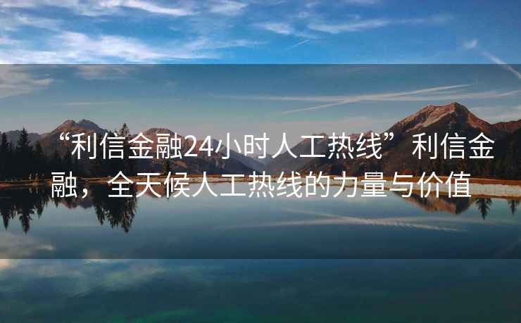 “利信金融24小時人工熱線”利信金融，全天候人工熱線的力量與價值