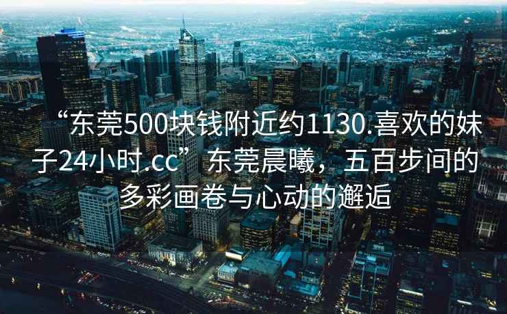 “東莞500塊錢附近約1130.喜歡的妹子24小時.cc”東莞晨曦，五百步間的多彩畫卷與心動的邂逅