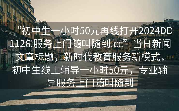 “初中生一小時(shí)50元再線打開2024DD1126.服務(wù)上門隨叫隨到.cc”當(dāng)日新聞文章標(biāo)題，新時(shí)代教育服務(wù)新模式，初中生線上輔導(dǎo)一小時(shí)50元，專業(yè)輔導(dǎo)服務(wù)上門隨叫隨到