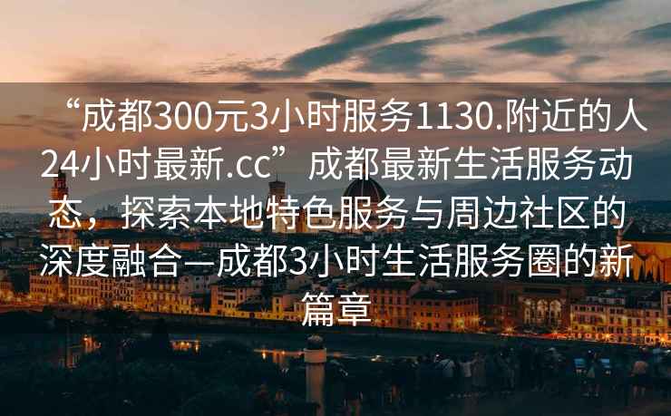 “成都300元3小時(shí)服務(wù)1130.附近的人24小時(shí)最新.cc”成都最新生活服務(wù)動(dòng)態(tài)，探索本地特色服務(wù)與周邊社區(qū)的深度融合—成都3小時(shí)生活服務(wù)圈的新篇章