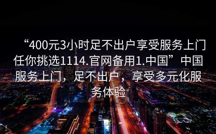 “400元3小時足不出戶享受服務(wù)上門任你挑選1114.官網(wǎng)備用1.中國”中國服務(wù)上門，足不出戶，享受多元化服務(wù)體驗