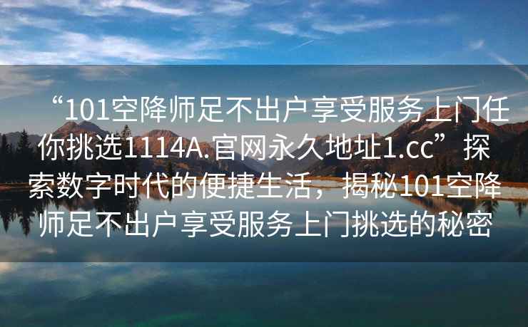 “101空降師足不出戶享受服務(wù)上門任你挑選1114A.官網(wǎng)永久地址1.cc”探索數(shù)字時(shí)代的便捷生活，揭秘101空降師足不出戶享受服務(wù)上門挑選的秘密