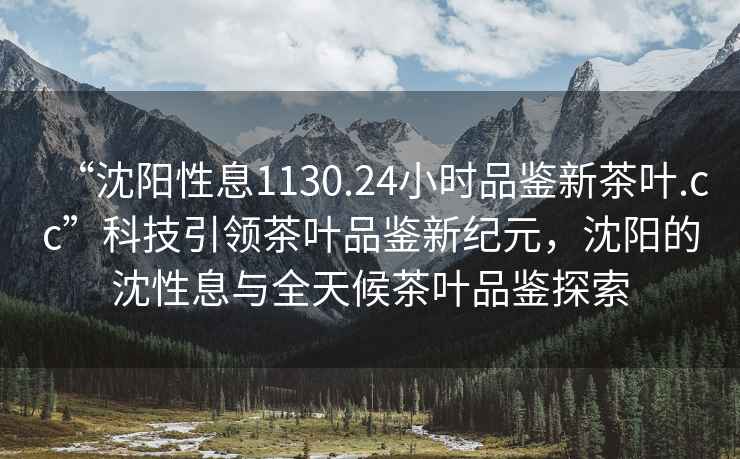 “沈陽性息1130.24小時品鑒新茶葉.cc”科技引領茶葉品鑒新紀元，沈陽的沈性息與全天候茶葉品鑒探索