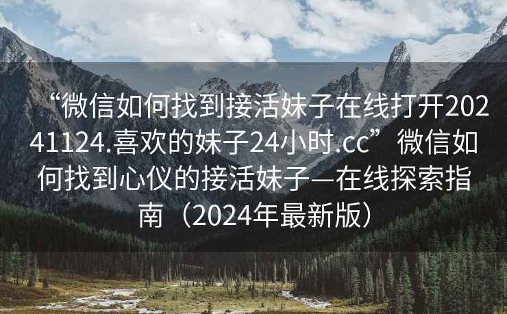“微信如何找到接活妹子在線打開20241124.喜歡的妹子24小時(shí).cc”微信如何找到心儀的接活妹子—在線探索指南（2024年最新版）