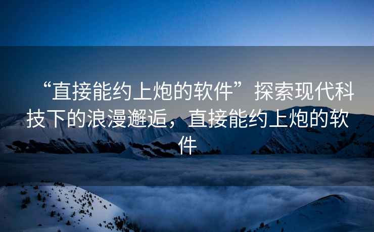 “直接能約上炮的軟件”探索現(xiàn)代科技下的浪漫邂逅，直接能約上炮的軟件