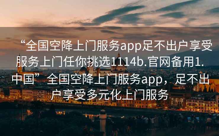 “全國(guó)空降上門服務(wù)app足不出戶享受服務(wù)上門任你挑選1114b.官網(wǎng)備用1.中國(guó)”全國(guó)空降上門服務(wù)app，足不出戶享受多元化上門服務(wù)