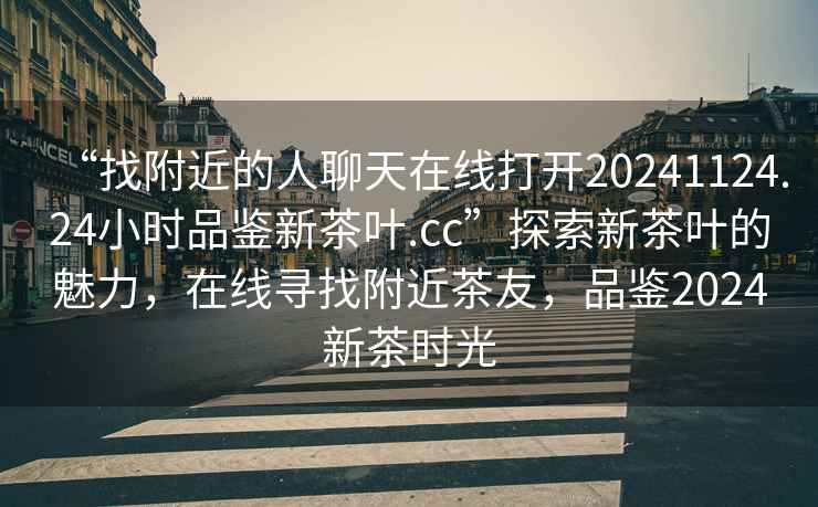 “找附近的人聊天在線打開20241124.24小時品鑒新茶葉.cc”探索新茶葉的魅力，在線尋找附近茶友，品鑒2024新茶時光