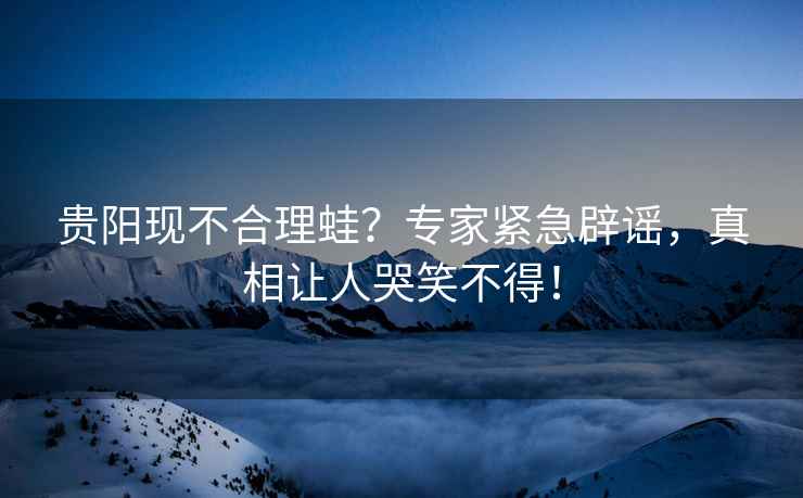 貴陽現(xiàn)不合理蛙？專家緊急辟謠，真相讓人哭笑不得！
