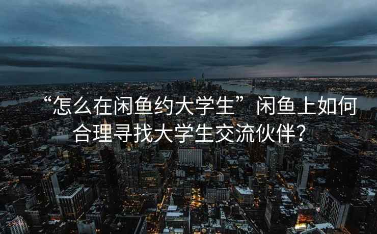 “怎么在閑魚約大學生”閑魚上如何合理尋找大學生交流伙伴？