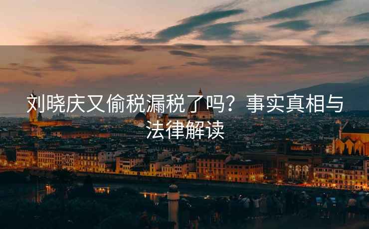 劉曉慶又偷稅漏稅了嗎？事實(shí)真相與法律解讀