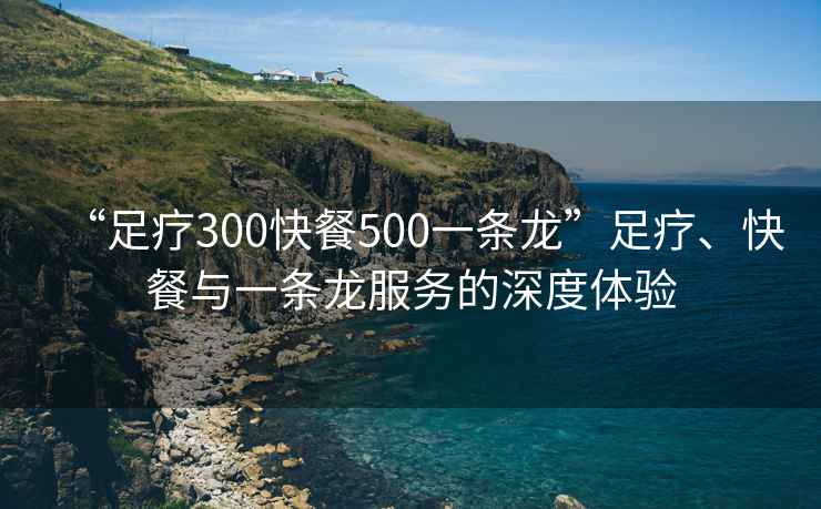 “足療300快餐500一條龍”足療、快餐與一條龍服務的深度體驗
