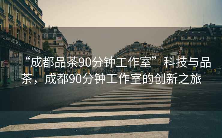 “成都品茶90分鐘工作室”科技與品茶，成都90分鐘工作室的創(chuàng)新之旅