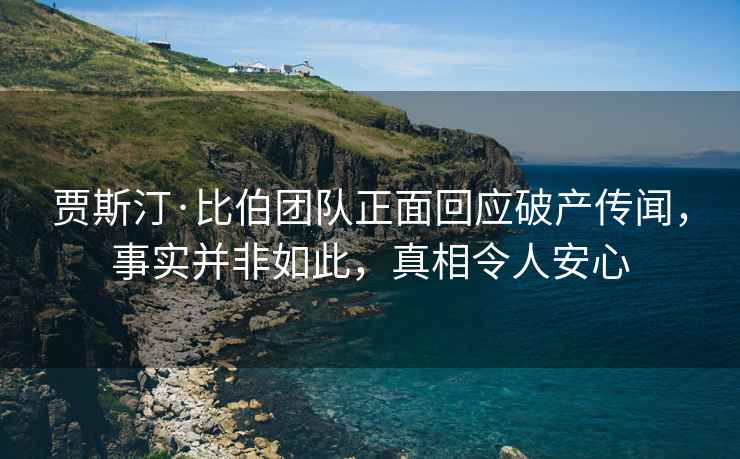 賈斯汀·比伯團(tuán)隊(duì)正面回應(yīng)破產(chǎn)傳聞，事實(shí)并非如此，真相令人安心