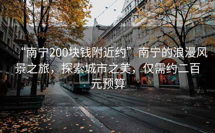 “南寧200塊錢附近約”南寧的浪漫風(fēng)景之旅，探索城市之美，僅需約二百元預(yù)算
