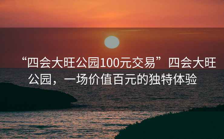 “四會(huì)大旺公園100元交易”四會(huì)大旺公園，一場價(jià)值百元的獨(dú)特體驗(yàn)
