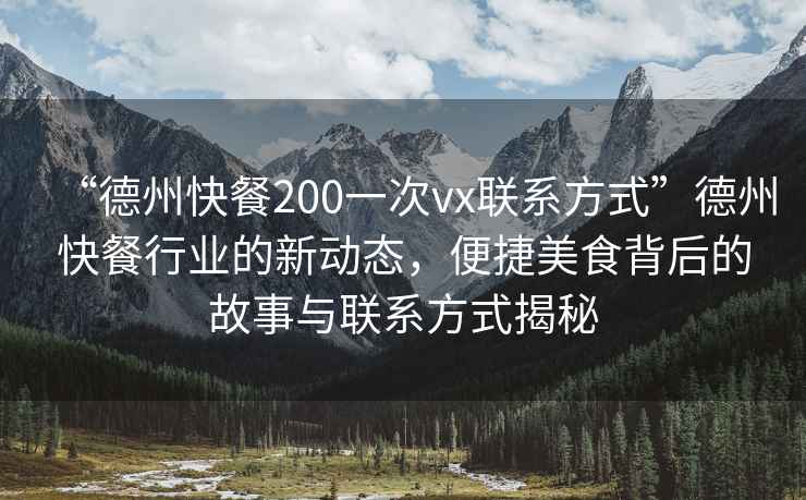 “德州快餐200一次vx聯(lián)系方式”德州快餐行業(yè)的新動(dòng)態(tài)，便捷美食背后的故事與聯(lián)系方式揭秘