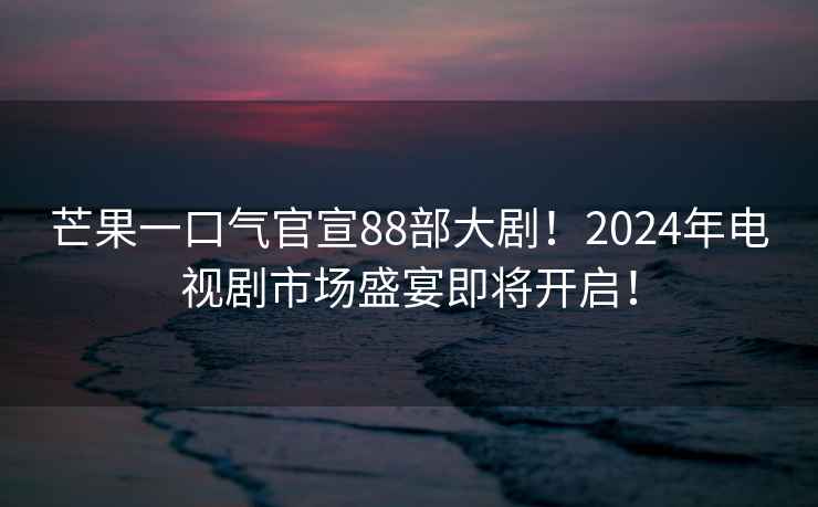 芒果一口氣官宣88部大??！2024年電視劇市場(chǎng)盛宴即將開(kāi)啟！