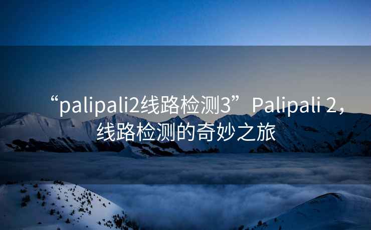 “palipali2線路檢測3”Palipali 2，線路檢測的奇妙之旅